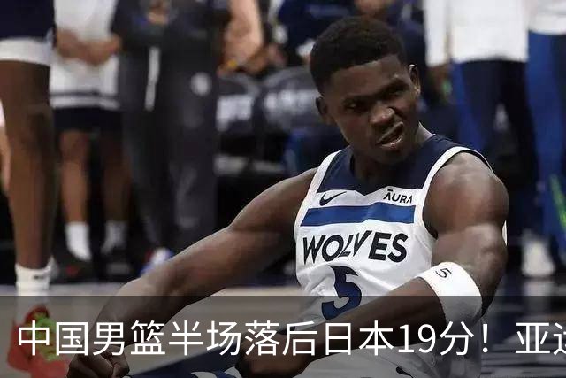 中国男篮半场落后日本19分！亚运会半决赛：中国队打的被动、艰难