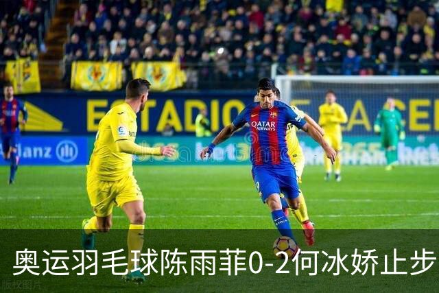 奥运羽毛球陈雨菲0-2何冰娇止步8强 卫冕之路终结
